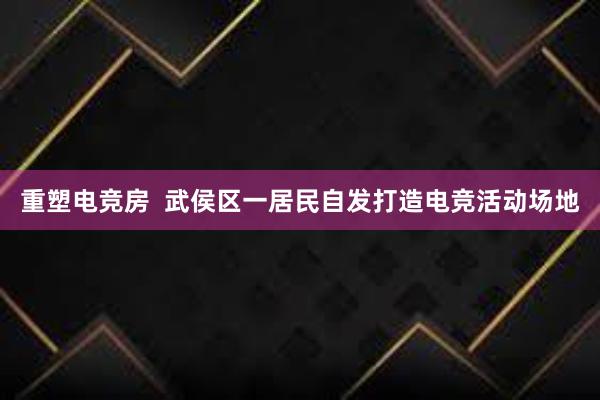 重塑电竞房  武侯区一居民自发打造电竞活动场地