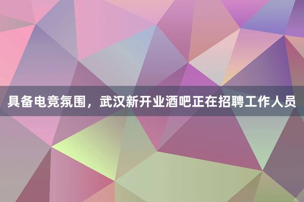 具备电竞氛围，武汉新开业酒吧正在招聘工作人员