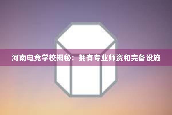 河南电竞学校揭秘：拥有专业师资和完备设施