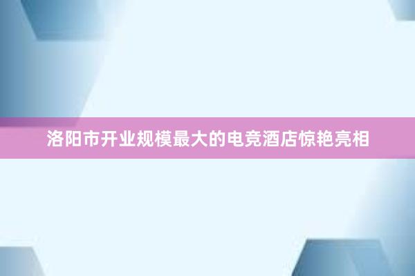 洛阳市开业规模最大的电竞酒店惊艳亮相