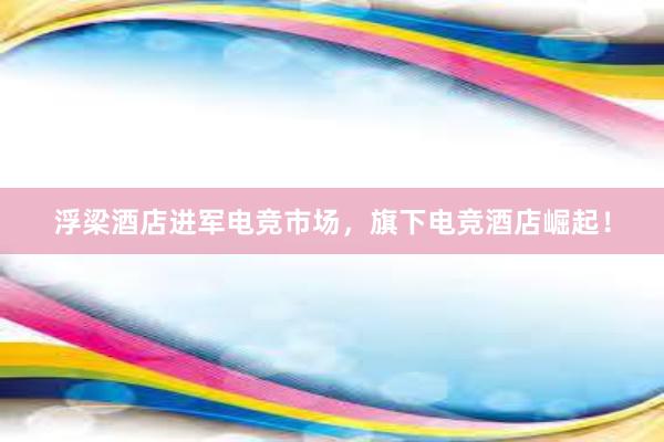 浮梁酒店进军电竞市场，旗下电竞酒店崛起！