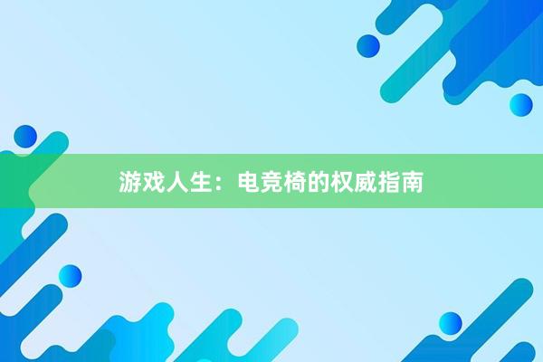 游戏人生：电竞椅的权威指南