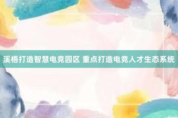 溪梧打造智慧电竞园区 重点打造电竞人才生态系统