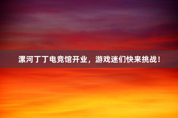 漯河丁丁电竞馆开业，游戏迷们快来挑战！