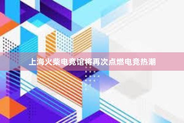 上海火柴电竞馆将再次点燃电竞热潮