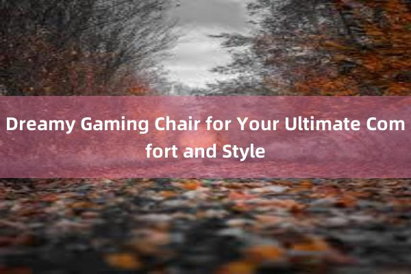 Dreamy Gaming Chair for Your Ultimate Comfort and Style