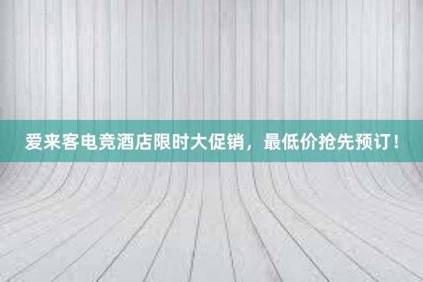 爱来客电竞酒店限时大促销，最低价抢先预订！