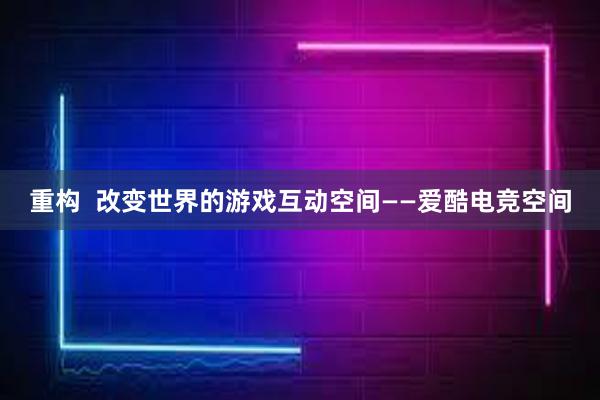 重构  改变世界的游戏互动空间——爱酷电竞空间