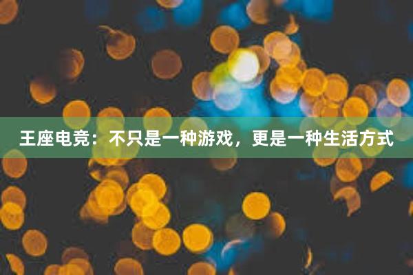 王座电竞：不只是一种游戏，更是一种生活方式