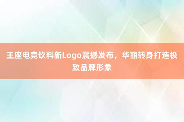 王座电竞饮料新Logo震撼发布，华丽转身打造极致品牌形象