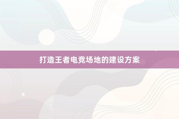 打造王者电竞场地的建设方案