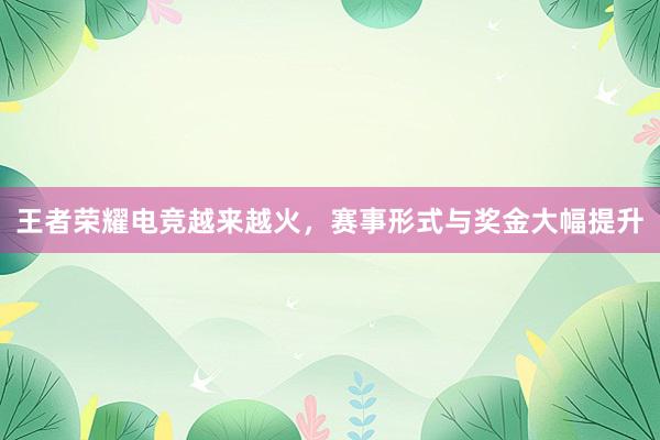 王者荣耀电竞越来越火，赛事形式与奖金大幅提升