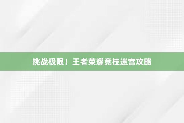 挑战极限！王者荣耀竞技迷宫攻略