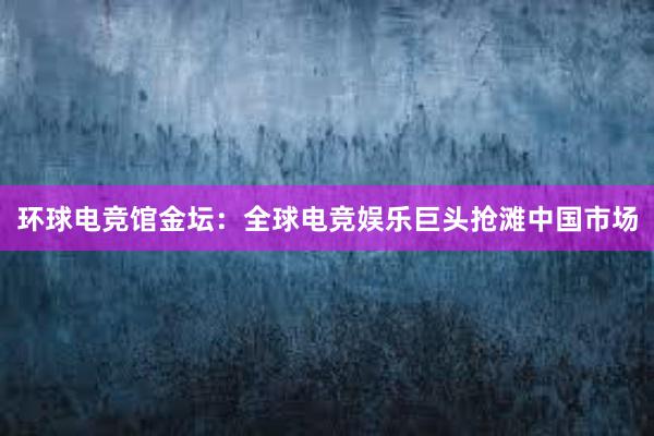 环球电竞馆金坛：全球电竞娱乐巨头抢滩中国市场