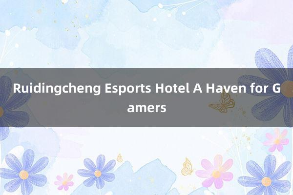 Ruidingcheng Esports Hotel A Haven for Gamers