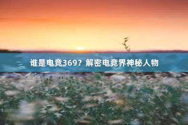 谁是电竞369？解密电竞界神秘人物