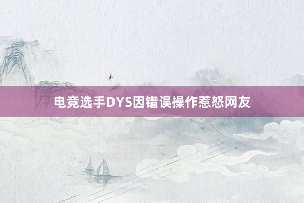 电竞选手DYS因错误操作惹怒网友