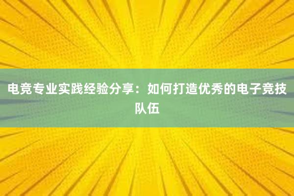 电竞专业实践经验分享：如何打造优秀的电子竞技队伍