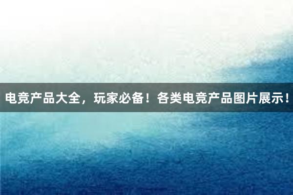 电竞产品大全，玩家必备！各类电竞产品图片展示！