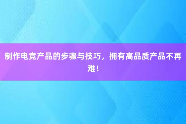 制作电竞产品的步骤与技巧，拥有高品质产品不再难！