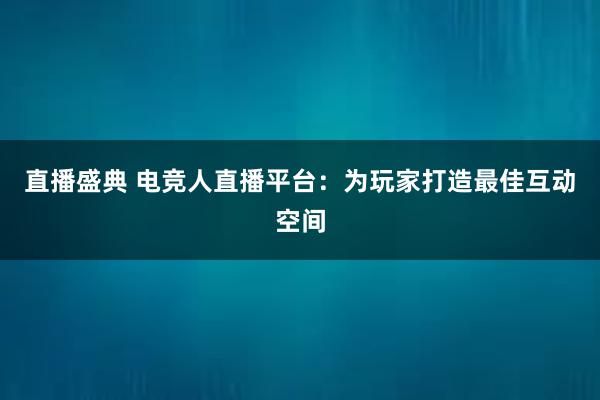 直播盛典 电竞人直播平台：为玩家打造最佳互动空间