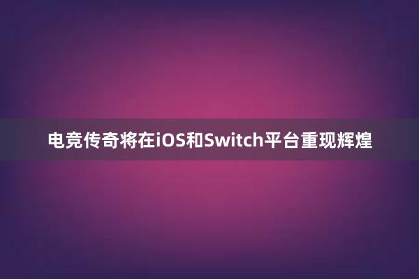 电竞传奇将在iOS和Switch平台重现辉煌