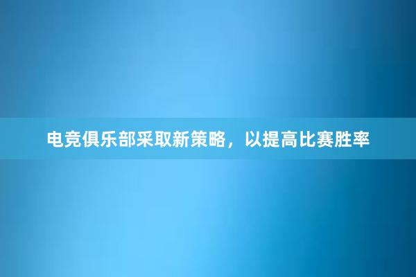 电竞俱乐部采取新策略，以提高比赛胜率