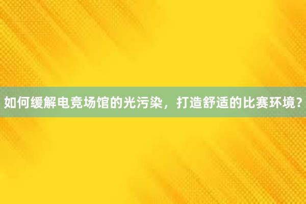 如何缓解电竞场馆的光污染，打造舒适的比赛环境？