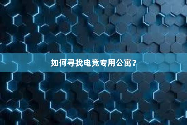 如何寻找电竞专用公寓？