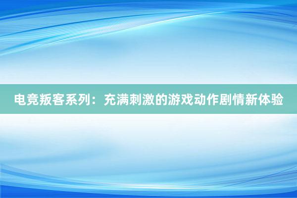 电竞叛客系列：充满刺激的游戏动作剧情新体验