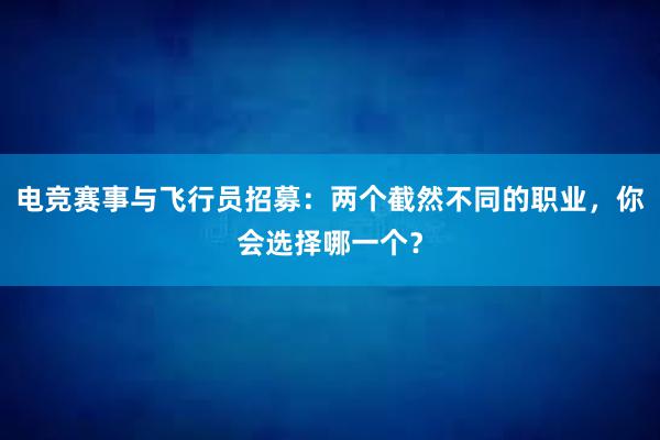 电竞赛事与飞行员招募：两个截然不同的职业，你会选择哪一个？