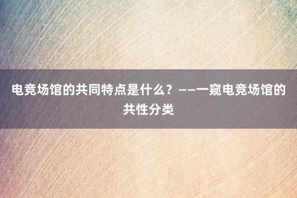 电竞场馆的共同特点是什么？——一窥电竞场馆的共性分类