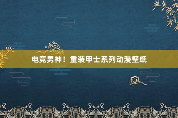 电竞男神！重装甲士系列动漫壁纸