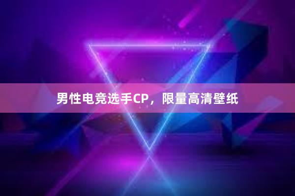 男性电竞选手CP，限量高清壁纸