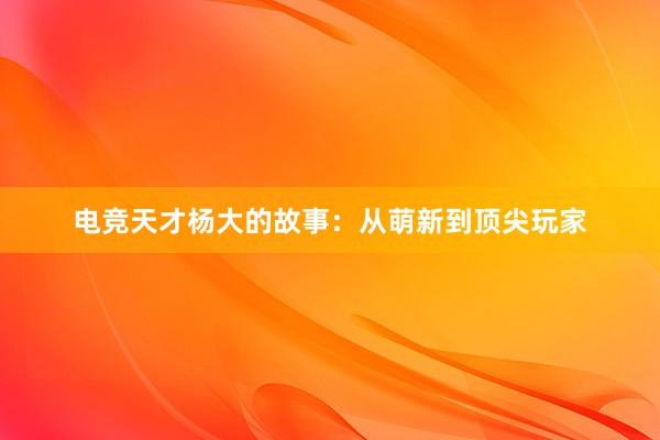 电竞天才杨大的故事：从萌新到顶尖玩家