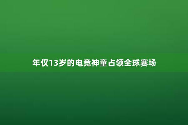 年仅13岁的电竞神童占领全球赛场