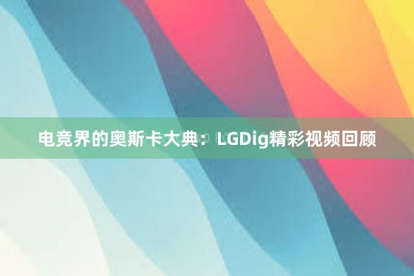 电竞界的奥斯卡大典：LGDig精彩视频回顾