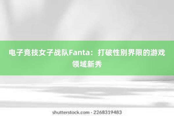 电子竞技女子战队Fanta：打破性别界限的游戏领域新秀