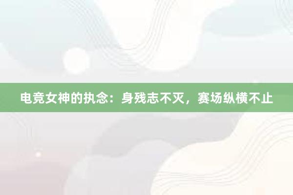 电竞女神的执念：身残志不灭，赛场纵横不止