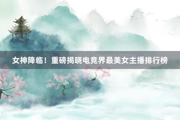 女神降临！重磅揭晓电竞界最美女主播排行榜