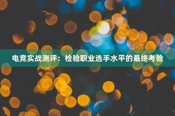 电竞实战测评：检验职业选手水平的最终考验