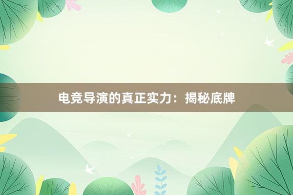 电竞导演的真正实力：揭秘底牌