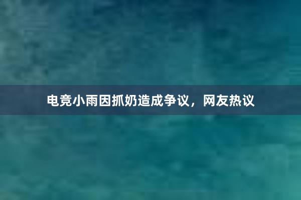 电竞小雨因抓奶造成争议，网友热议