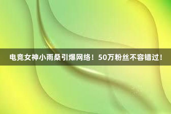 电竞女神小雨桑引爆网络！50万粉丝不容错过！