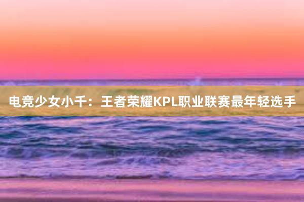 电竞少女小千：王者荣耀KPL职业联赛最年轻选手