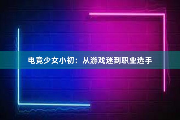 电竞少女小初：从游戏迷到职业选手