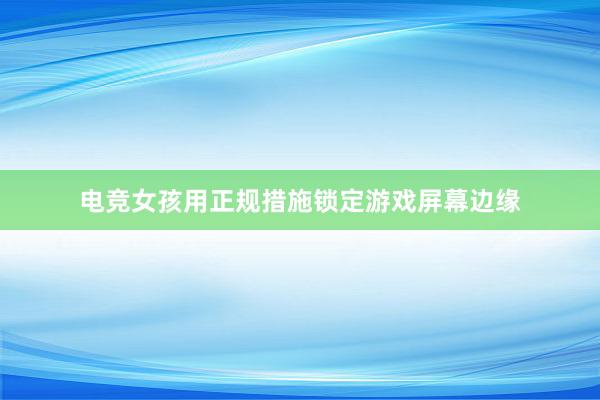 电竞女孩用正规措施锁定游戏屏幕边缘