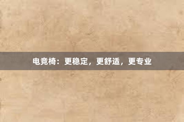 电竞椅：更稳定，更舒适，更专业