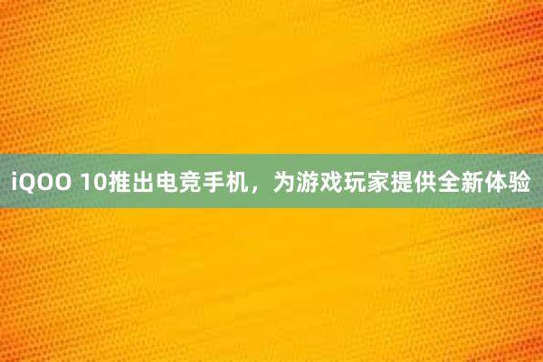 iQOO 10推出电竞手机，为游戏玩家提供全新体验