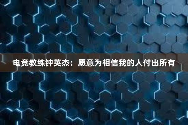 电竞教练钟英杰：愿意为相信我的人付出所有